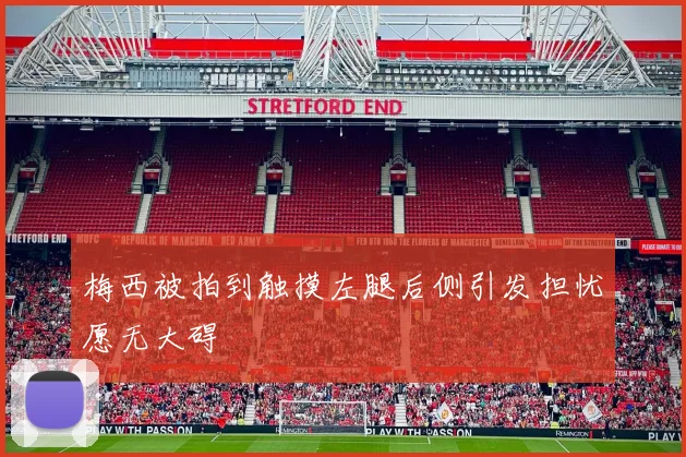 梅西被拍到触摸左腿后侧引发担忧愿无大碍
