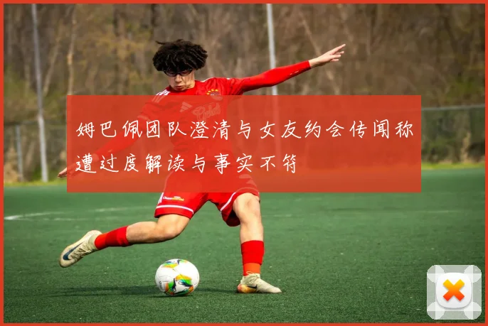 姆巴佩团队澄清与女友约会传闻称遭过度解读与事实不符