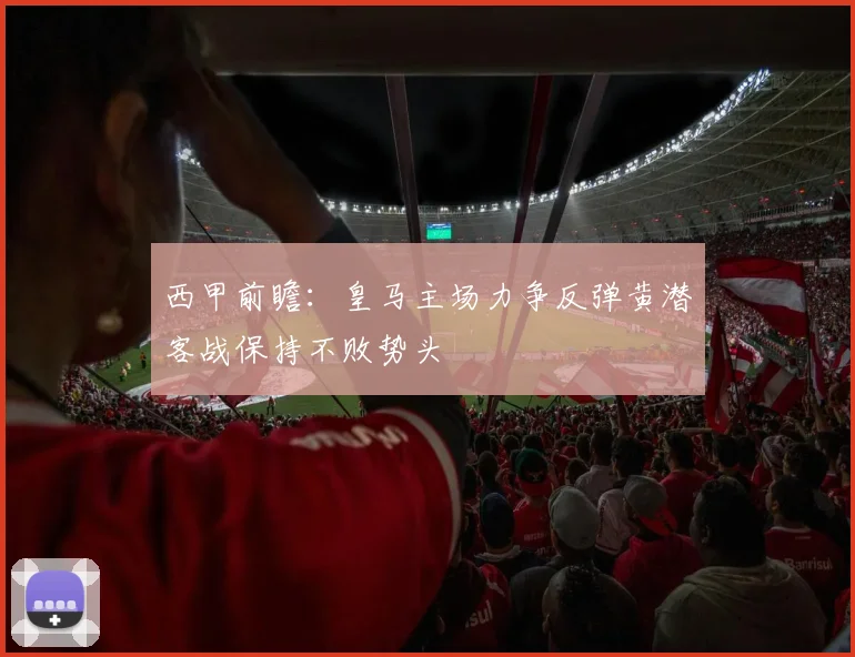 西甲前瞻：皇马主场力争反弹黄潜客战保持不败势头