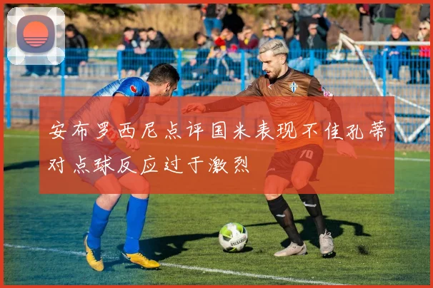 安布罗西尼点评国米表现不佳孔蒂对点球反应过于激烈