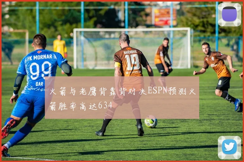 火箭与老鹰背靠背对决ESPN预测火箭胜率高达634