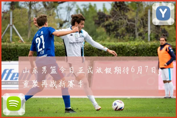 山东男篮今日正式放假期待6月7日重聚再战新赛季