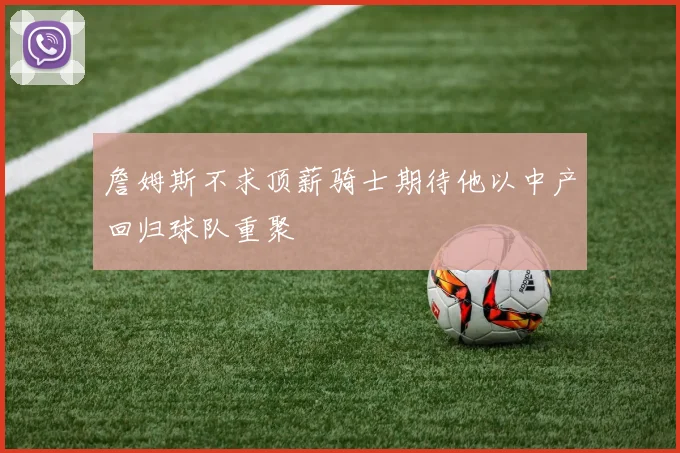 詹姆斯不求顶薪骑士期待他以中产回归球队重聚