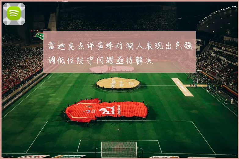 雷迪克点评黄蜂对湖人表现出色强调低位防守问题亟待解决