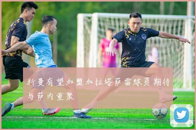科曼有望加盟加拉塔萨雷球员期待与萨内重聚
